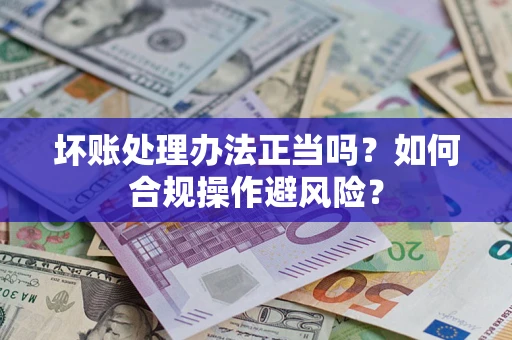 济南坏账处理办法正当吗？如何合规操作避风险？