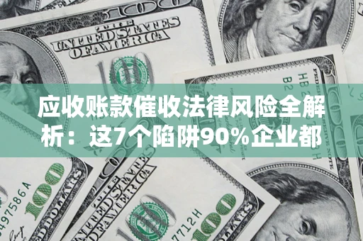 济南应收账款催收法律风险全解析：这7个陷阱90%企业都踩过（含合规应对指南）