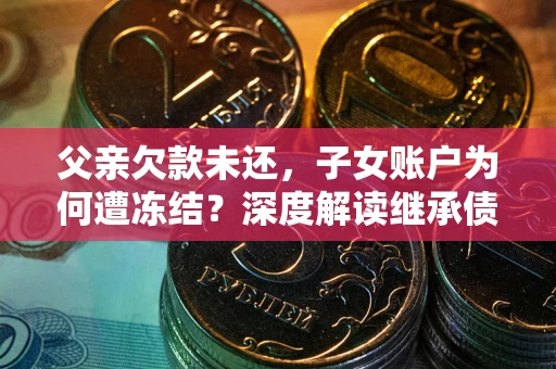 济南父亲欠款未还，子女账户为何遭冻结？深度解读继承债务迷局