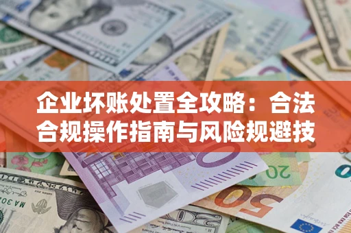 济南企业坏账处置全攻略：合法合规操作指南与风险规避技巧解析