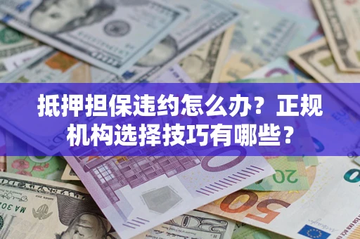 济南抵押担保违约怎么办？正规机构选择技巧有哪些？