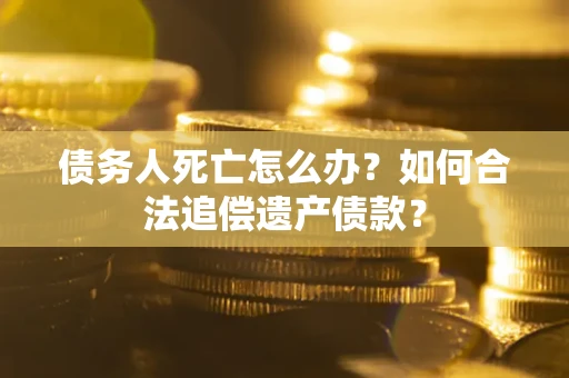 济南债务人死亡怎么办？如何合法追偿遗产债款？