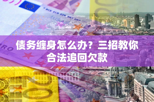 济南债务缠身怎么办？三招教你合法追回欠款