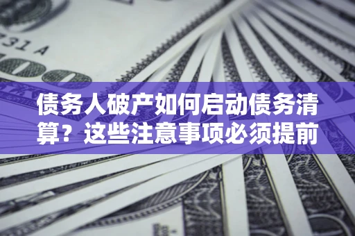 济南债务人破产如何启动债务清算？这些注意事项必须提前知道