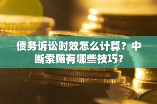 济南债务诉讼时效怎么计算？中断索赔有哪些技巧？