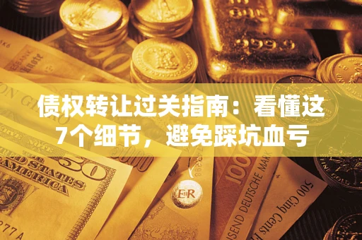 济南债权转让过关指南：看懂这7个细节，避免踩坑血亏