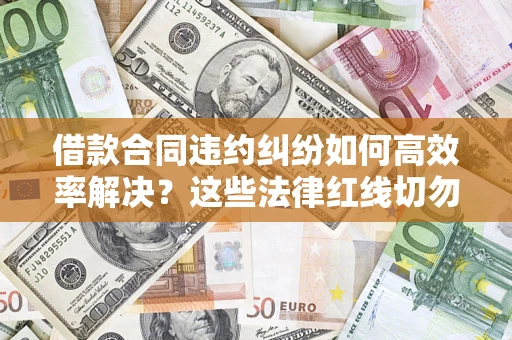 济南借款合同违约纠纷如何高效率解决？这些法律红线切勿触碰