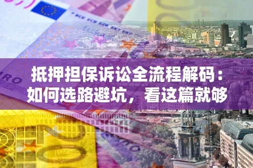 济南抵押担保诉讼全流程解码：如何选路避坑，看这篇就够了