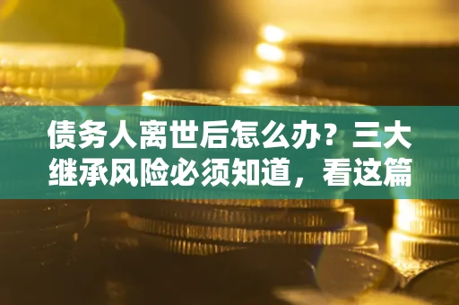 济南债务人离世后怎么办？三大继承风险必须知道，看这篇就够了