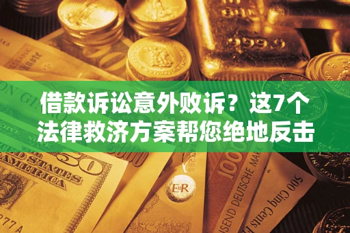 济南借款诉讼意外败诉？这7个法律救济方案帮您绝地反击！