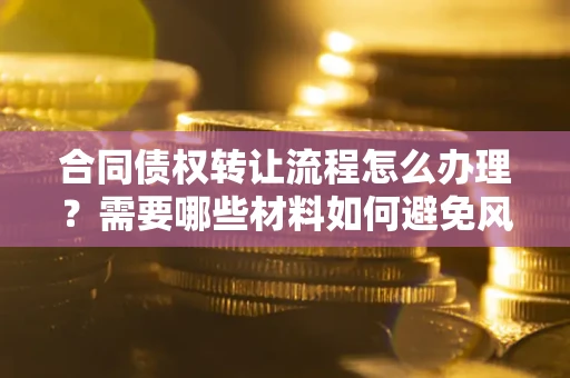 济南合同债权转让流程怎么办理？需要哪些材料如何避免风险？