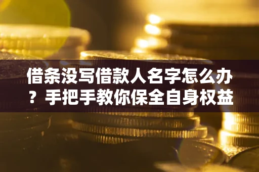 济南借条没写借款人名字怎么办？手把手教你保全自身权益