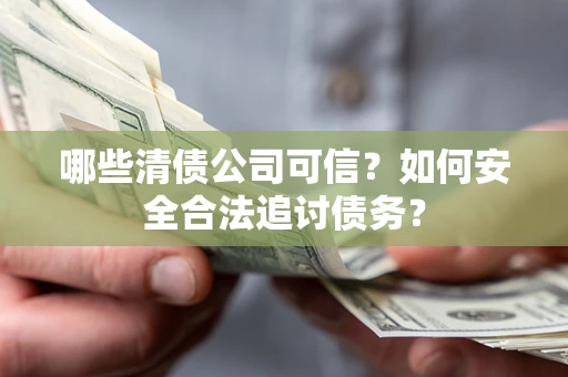济南哪些清债公司可信？如何安全合法追讨债务？