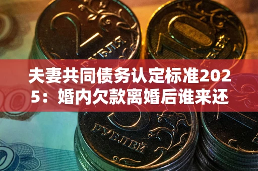 济南夫妻共同债务认定标准2025:婚内欠款离婚后谁来还? 济南夫妻共同债务认定标准2025:婚内欠款离婚后谁来还?