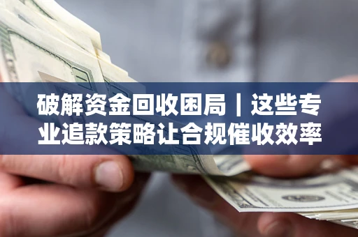 济南破解资金回收困局｜这些专业追款策略让合规催收效率翻倍