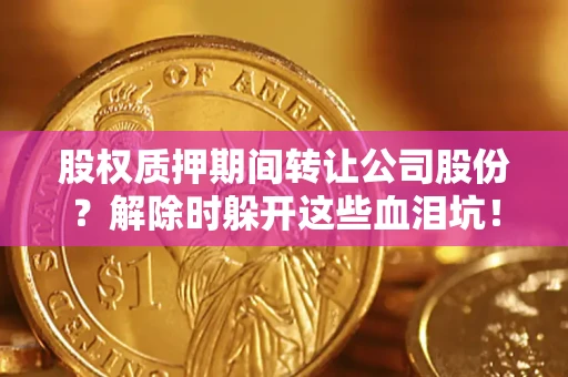 济南股权质押期间转让公司股份？解除时躲开这些血泪坑！