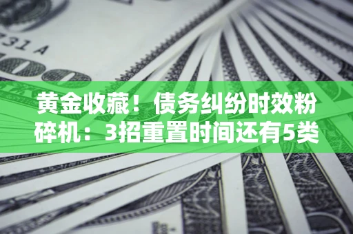 济南黄金收藏！债务纠纷时效粉碎机：3招重置时间还有5类不设年限的特殊债务