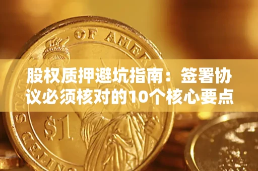 济南股权质押避坑指南:签署协议必须核对的10个核心要点 济南股权质押避坑指南:签署协议必须核对的10个核心要点