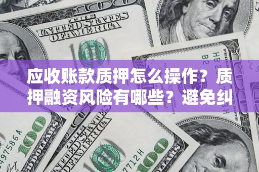 济南应收账款质押怎么操作？质押融资风险有哪些？避免纠纷高效融资技巧