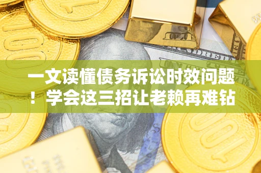 济南一文读懂债务诉讼时效问题！学会这三招让老赖再难钻空子