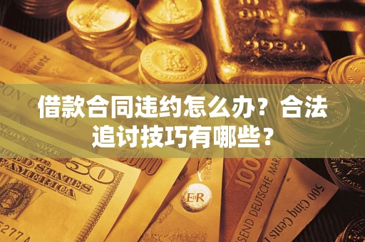 济南借款合同违约怎么办？合法追讨技巧有哪些？