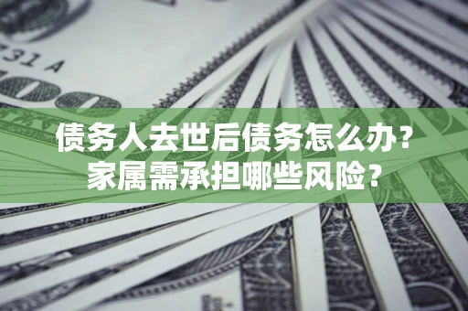 济南债务人去世后债务怎么办？家属需承担哪些风险？