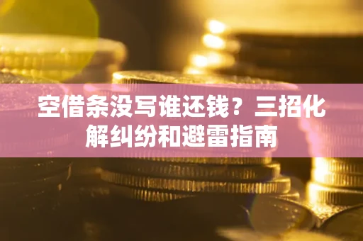 济南空借条没写谁还钱？三招化解纠纷和避雷指南