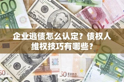济南企业逃债怎么认定？债权人维权技巧有哪些？