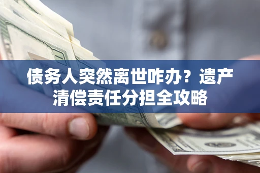 济南债务人突然离世咋办？遗产清偿责任分担全攻略