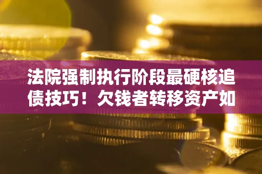 济南法院强制执行阶段最硬核追债技巧！欠钱者转移资产如何破解？