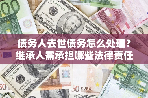 济南债务人去世债务怎么处理？继承人需承担哪些法律责任？