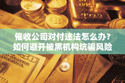 济南催收公司对付违法怎么办？如何避开被黑机构坑骗风险