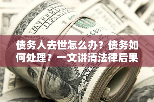 济南债务人去世怎么办？债务如何处理？一文讲清法律后果