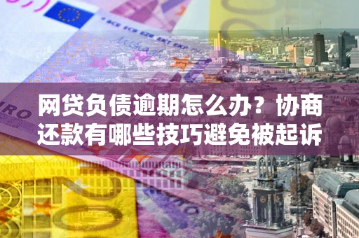 济南网贷负债逾期怎么办？协商还款有哪些技巧避免被起诉？
