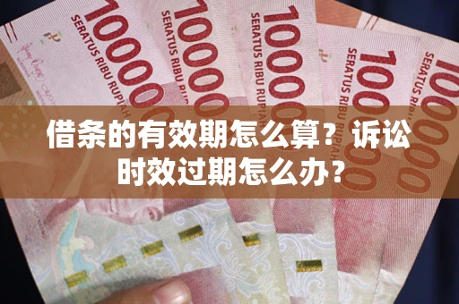 济南借条的有效期怎么算？诉讼时效过期怎么办？
