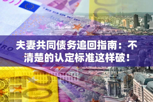 济南夫妻共同债务追回指南：不清楚的认定标准这样破！