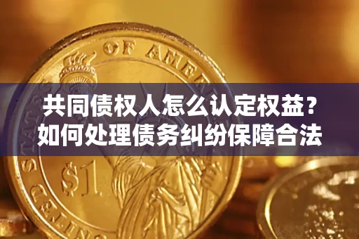 济南共同债权人怎么认定权益？如何处理债务纠纷保障合法权益？
