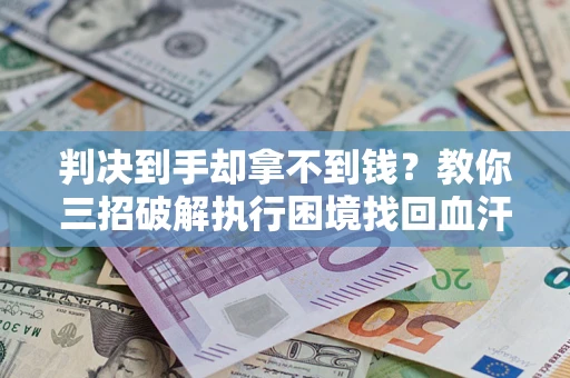 济南判决到手却拿不到钱？教你三招破解执行困境找回血汗钱