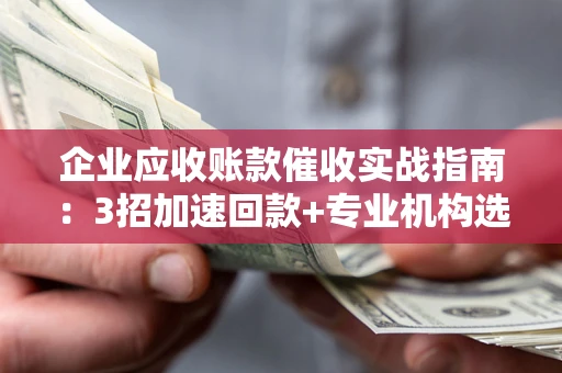 济南企业应收账款催收实战指南：3招加速回款+专业机构选择避坑