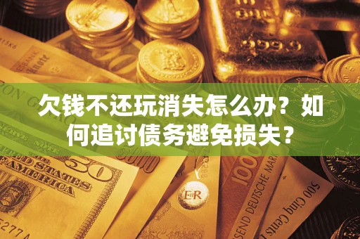 济南欠钱不还玩消失怎么办？如何追讨债务避免损失？