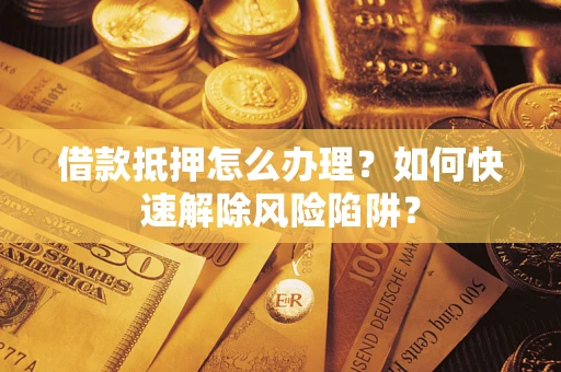 济南借款抵押怎么办理？如何快速解除风险陷阱？
