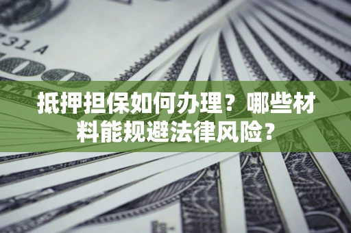 济南抵押担保如何办理？哪些材料能规避法律风险？