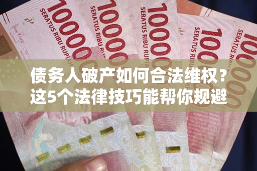 济南债务人破产如何合法维权？这5个法律技巧能帮你规避风险