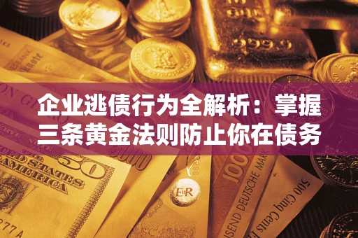 济南企业逃债行为全解析：掌握三条黄金法则防止你在债务乱局中“踩雷”