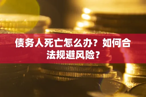 济南债务人死亡怎么办？如何合法规避风险？