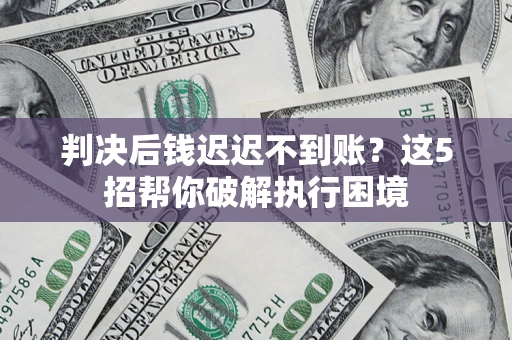 济南判决后钱迟迟不到账？这5招帮你破解执行困境