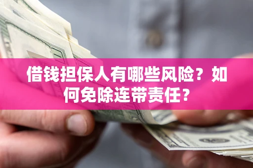 济南借钱担保人有哪些风险？如何免除连带责任？
