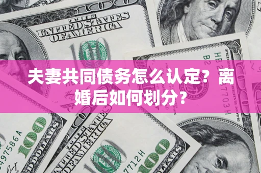 济南夫妻共同债务怎么认定？离婚后如何划分？