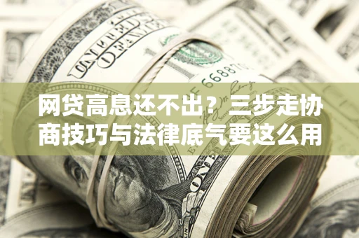济南网贷高息还不出？三步走协商技巧与法律底气要这么用