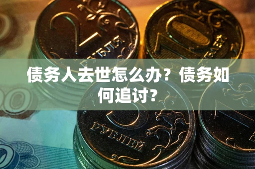 济南债务人去世怎么办？债务如何追讨？